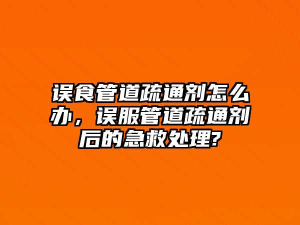 誤食管道疏通劑怎么辦，誤服管道疏通劑后的急救處理?