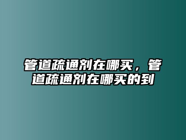 管道疏通劑在哪買，管道疏通劑在哪買的到