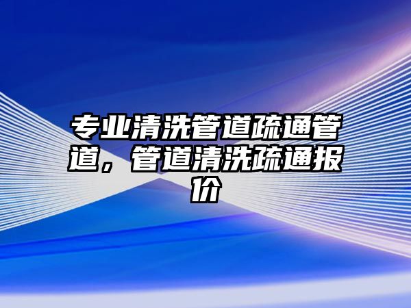 專業(yè)清洗管道疏通管道，管道清洗疏通報(bào)價(jià)