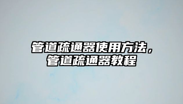 管道疏通器使用方法，管道疏通器教程