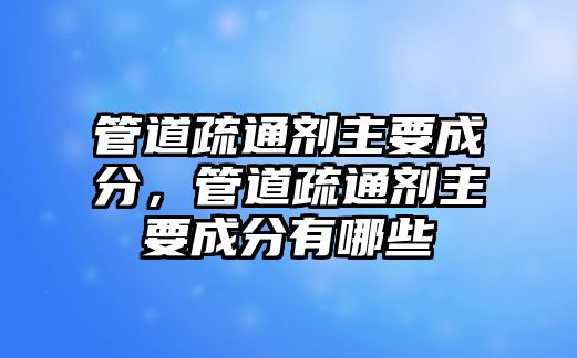 管道疏通劑主要成分，管道疏通劑主要成分有哪些