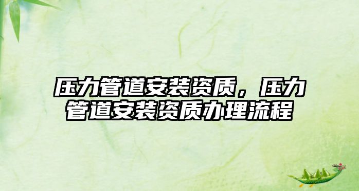 壓力管道安裝資質(zhì)，壓力管道安裝資質(zhì)辦理流程