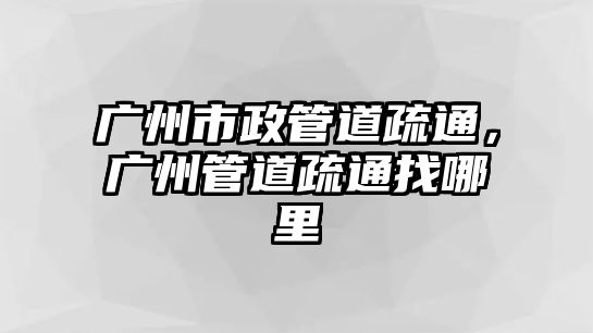 廣州市政管道疏通，廣州管道疏通找哪里