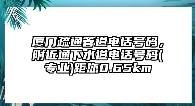 廈門(mén)疏通管道電話號(hào)碼，附近通下水道電話號(hào)碼(專業(yè))距您0.65km