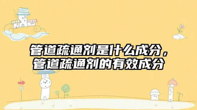 管道疏通劑是什么成分，管道疏通劑的有效成分