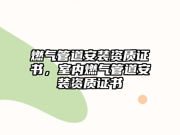 燃?xì)夤艿腊惭b資質(zhì)證書，室內(nèi)燃?xì)夤艿腊惭b資質(zhì)證書