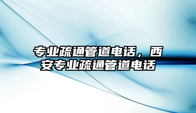 專業(yè)疏通管道電話，西安專業(yè)疏通管道電話