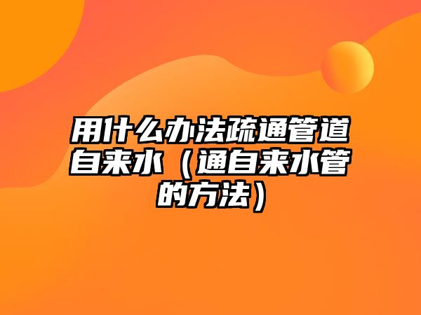 用什么辦法疏通管道自來水（通自來水管的方法）