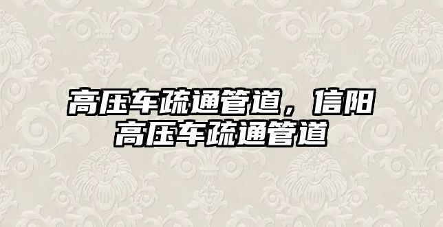 高壓車疏通管道，信陽高壓車疏通管道