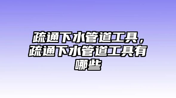 疏通下水管道工具，疏通下水管道工具有哪些