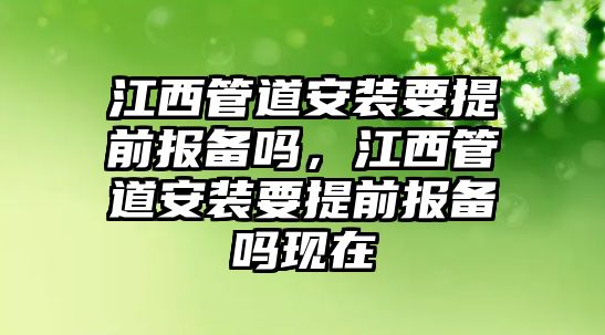 江西管道安裝要提前報(bào)備嗎，江西管道安裝要提前報(bào)備嗎現(xiàn)在