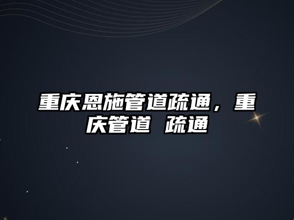 重慶恩施管道疏通，重慶管道 疏通