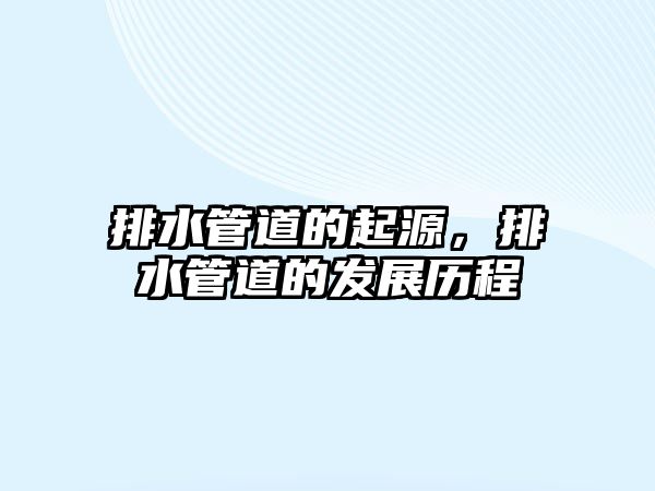 排水管道的起源，排水管道的發(fā)展歷程