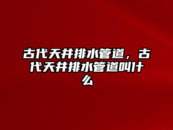 古代天井排水管道，古代天井排水管道叫什么