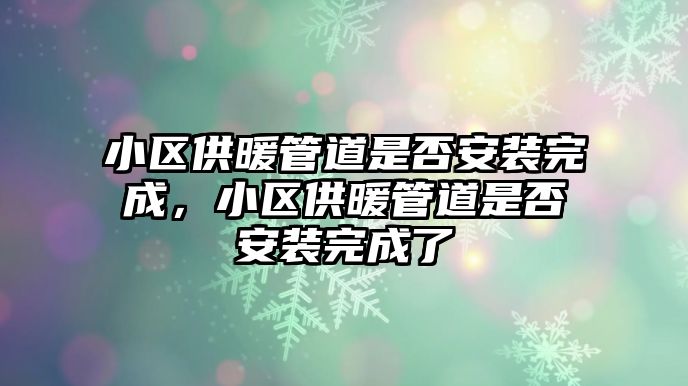 小區(qū)供暖管道是否安裝完成，小區(qū)供暖管道是否安裝完成了