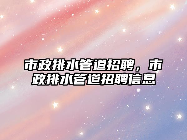 市政排水管道招聘，市政排水管道招聘信息