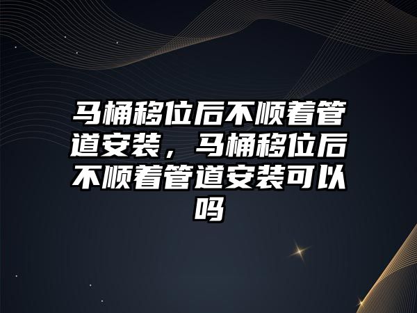 馬桶移位后不順著管道安裝，馬桶移位后不順著管道安裝可以嗎