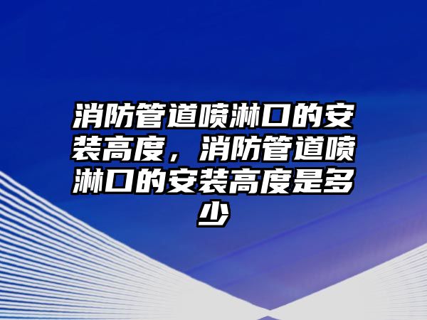 消防管道噴淋口的安裝高度，消防管道噴淋口的安裝高度是多少