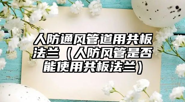 人防通風(fēng)管道用共板法蘭（人防風(fēng)管是否能使用共板法蘭）