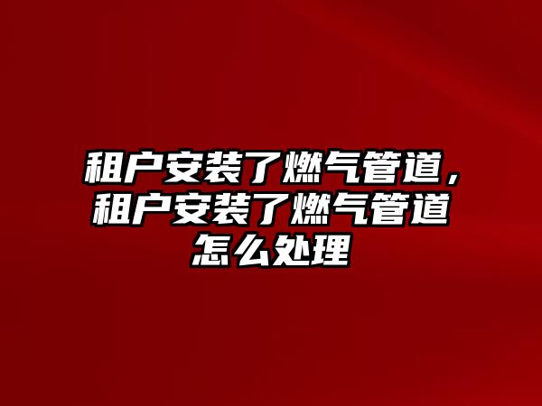 租戶安裝了燃?xì)夤艿?，租戶安裝了燃?xì)夤艿涝趺刺幚? class=