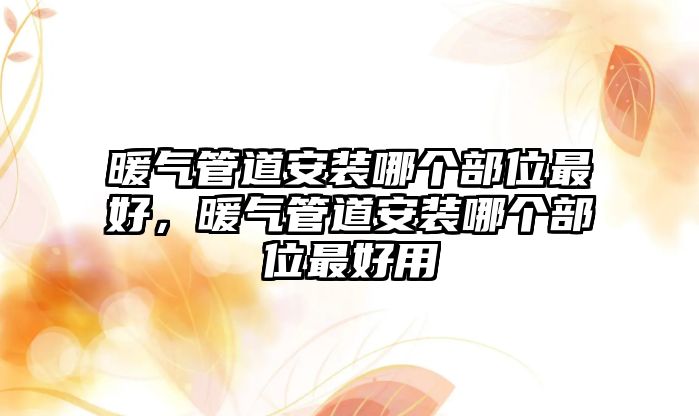 暖氣管道安裝哪個(gè)部位最好，暖氣管道安裝哪個(gè)部位最好用