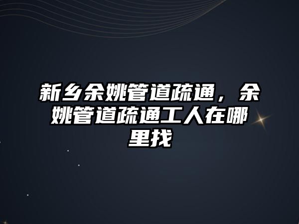 新鄉(xiāng)余姚管道疏通，余姚管道疏通工人在哪里找